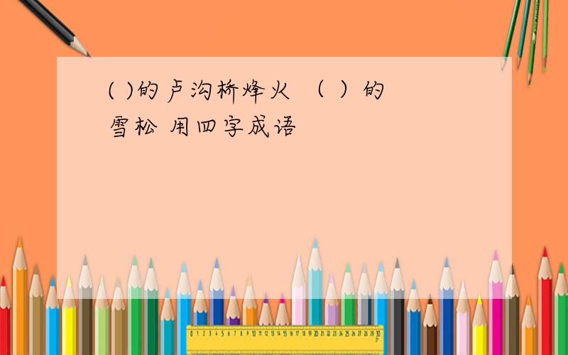 ( )的卢沟桥烽火 （ ）的雪松 用四字成语