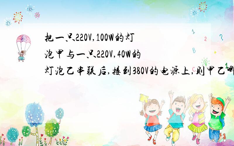 把一只220V,100W的灯泡甲与一只220V,40W的灯泡乙串联后,接到380V的电源上,则甲乙哪个会烧坏