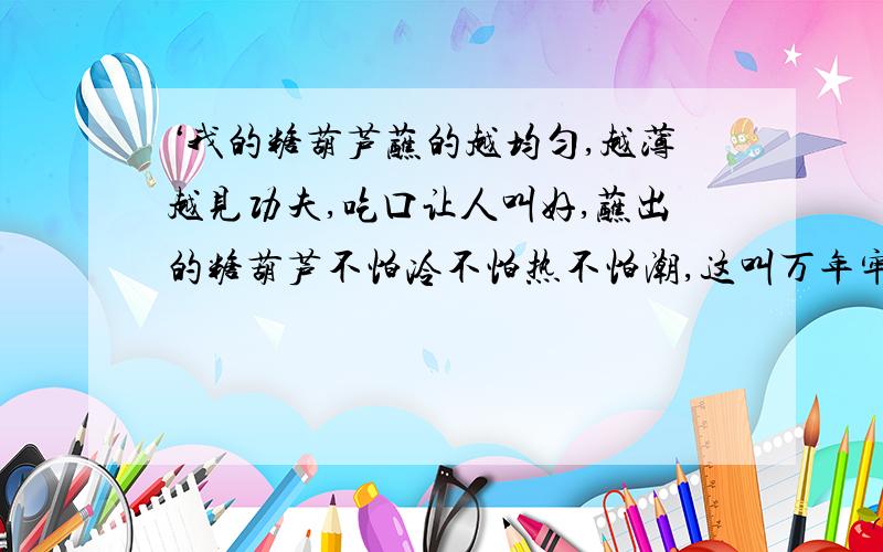 ‘我的糖葫芦蘸的越均匀,越薄越见功夫,吃口让人叫好,蘸出的糖葫芦不怕冷不怕热不怕潮,这叫万年牢.”