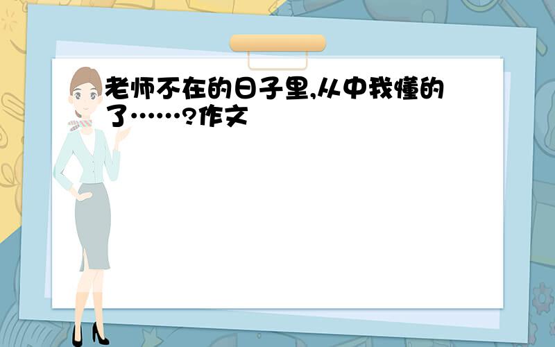 老师不在的日子里,从中我懂的了……?作文