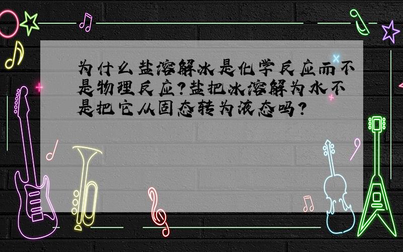 为什么盐溶解冰是化学反应而不是物理反应?盐把冰溶解为水不是把它从固态转为液态吗?