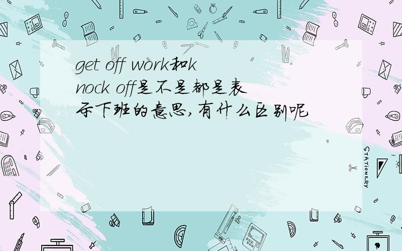 get off work和knock off是不是都是表示下班的意思,有什么区别呢