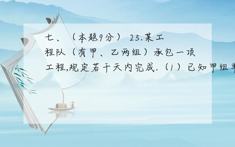 七、（本题9分） 25.某工程队（有甲、乙两组）承包一项工程,规定若干天内完成.（1）已知甲组单独完成这项工程所需时间比