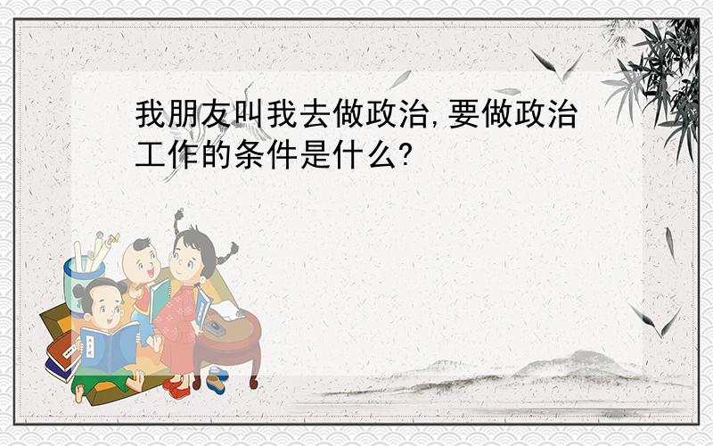 我朋友叫我去做政治,要做政治工作的条件是什么?