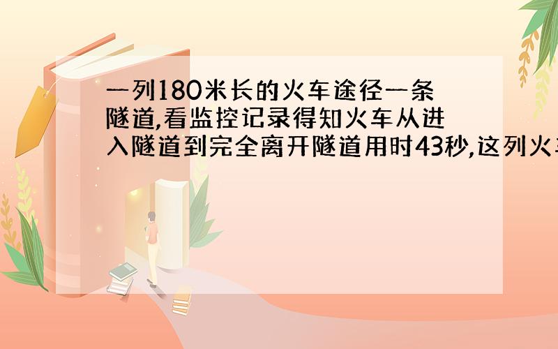 一列180米长的火车途径一条隧道,看监控记录得知火车从进入隧道到完全离开隧道用时43秒,这列火车完全在