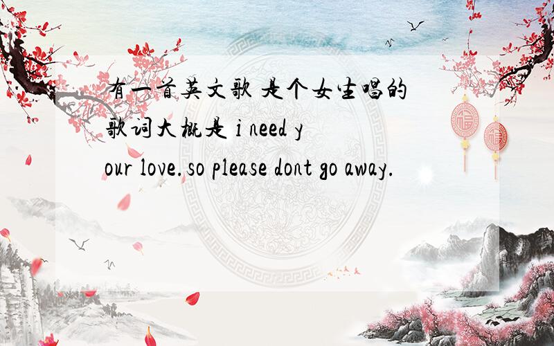 有一首英文歌 是个女生唱的 歌词大概是 i need your love.so please dont go away.