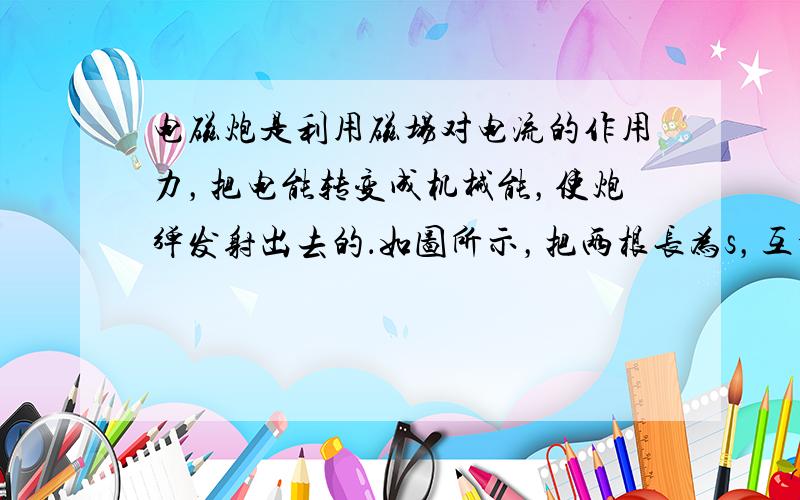 电磁炮是利用磁场对电流的作用力，把电能转变成机械能，使炮弹发射出去的．如图所示，把两根长为s，互相平行的铜制轨道放在磁场