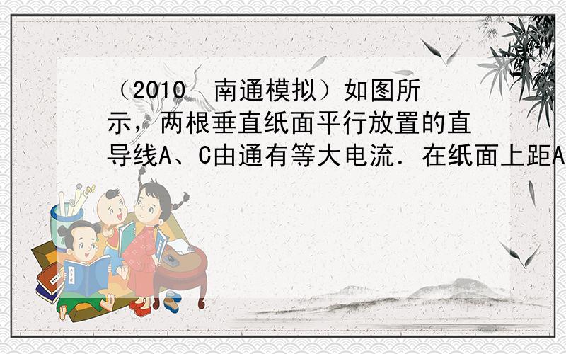 （2010•南通模拟）如图所示，两根垂直纸面平行放置的直导线A、C由通有等大电流．在纸面上距A、C等远处有一点P．若P点