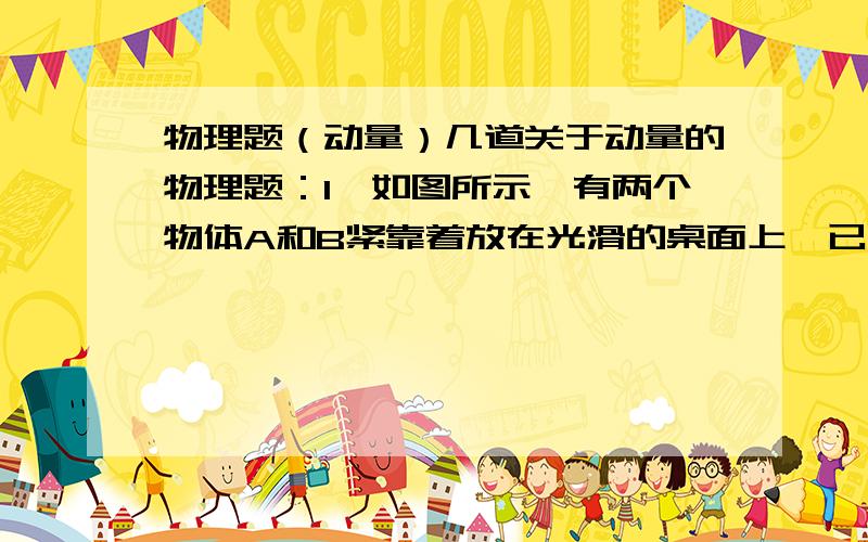 物理题（动量）几道关于动量的物理题：1、如图所示,有两个物体A和B紧靠着放在光滑的桌面上,已知mA=2kg,mB=3kg