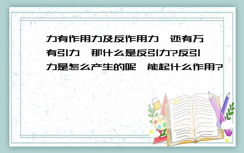 力有作用力及反作用力,还有万有引力,那什么是反引力?反引力是怎么产生的呢,能起什么作用?