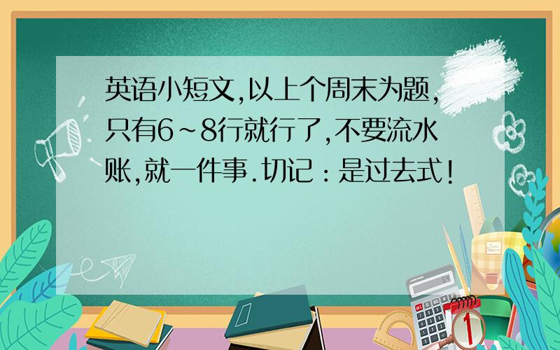 英语小短文,以上个周末为题,只有6~8行就行了,不要流水账,就一件事.切记：是过去式!