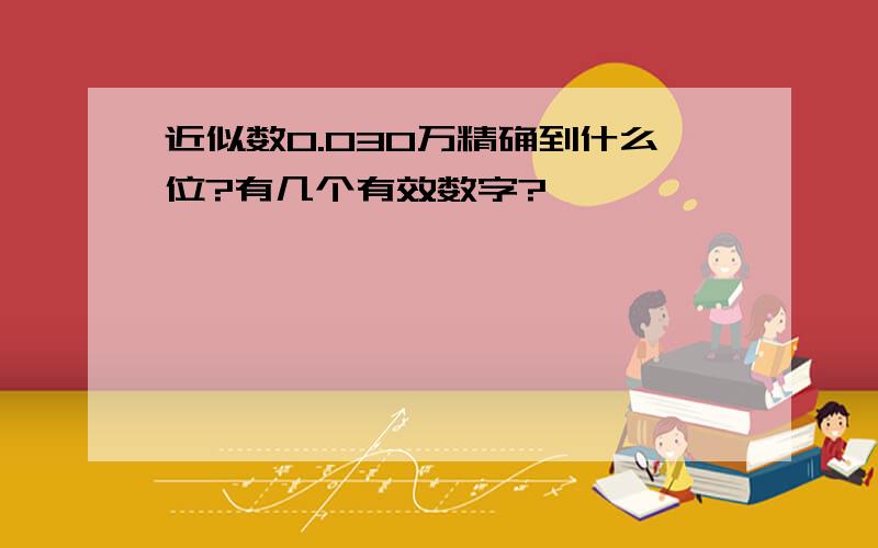 近似数0.030万精确到什么位?有几个有效数字?