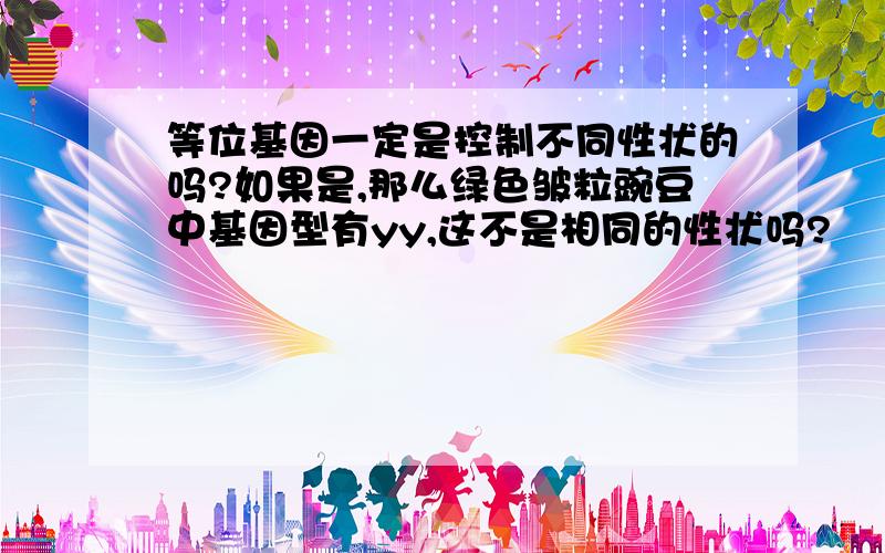 等位基因一定是控制不同性状的吗?如果是,那么绿色皱粒豌豆中基因型有yy,这不是相同的性状吗?