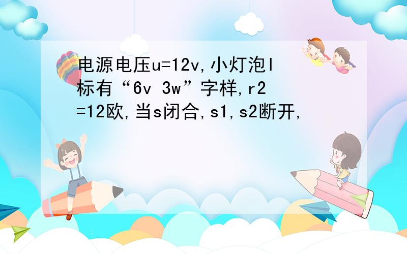 电源电压u=12v,小灯泡l标有“6v 3w”字样,r2=12欧,当s闭合,s1,s2断开,