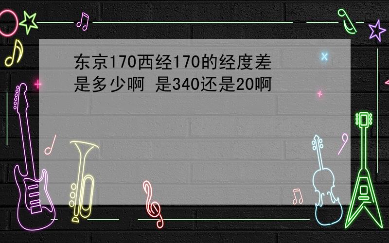 东京170西经170的经度差是多少啊 是340还是20啊