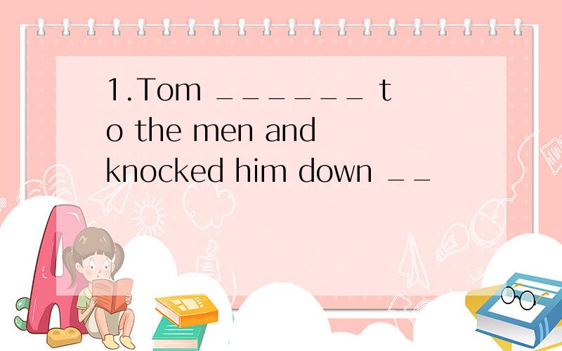 1.Tom ______ to the men and knocked him down __