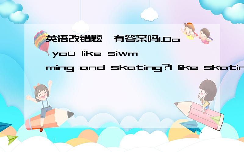 英语改错题,有答案吗1.Do you like siwmming and skating?I like skating.