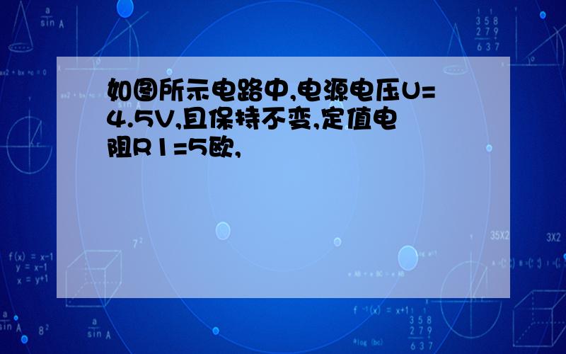 如图所示电路中,电源电压U=4.5V,且保持不变,定值电阻R1=5欧,