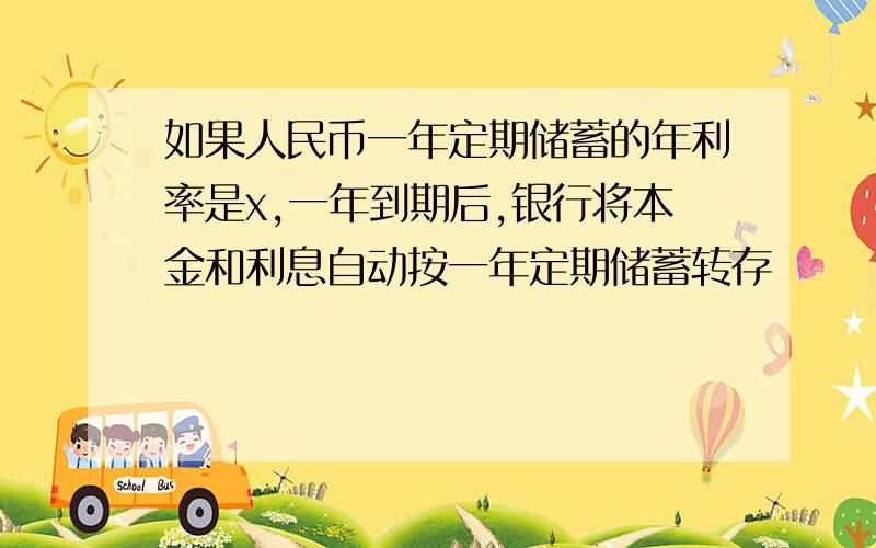 如果人民币一年定期储蓄的年利率是x,一年到期后,银行将本金和利息自动按一年定期储蓄转存