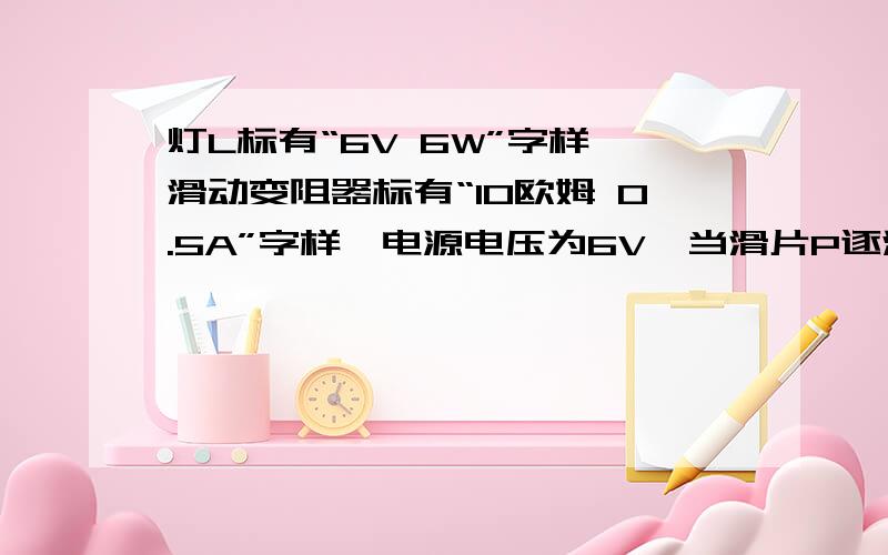 灯L标有“6V 6W”字样,滑动变阻器标有“10欧姆 0.5A”字样,电源电压为6V,当滑片P逐渐向A端滑动时,灯L和滑