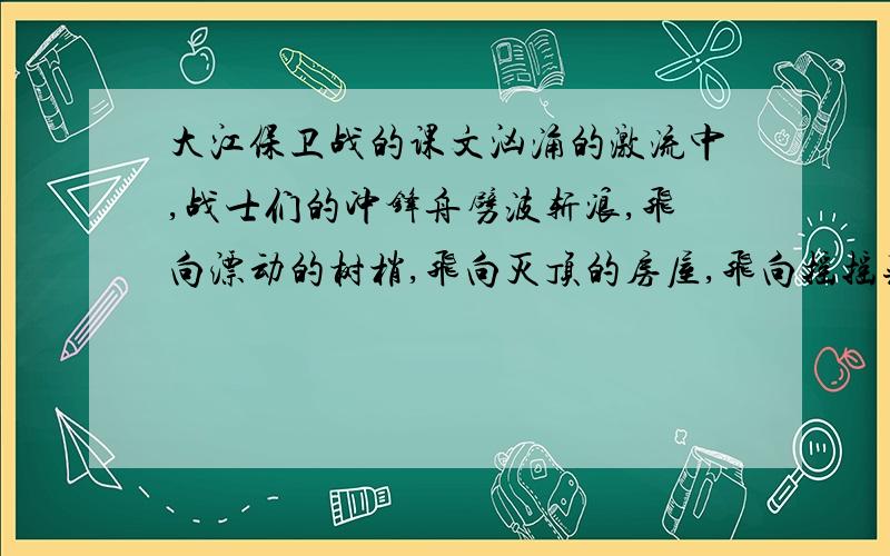 大江保卫战的课文汹涌的激流中,战士们的冲锋舟劈波斩浪,飞向漂动的树梢,飞向灭顶的房屋,飞向摇摇晃晃的电杆.中的飞向写出了