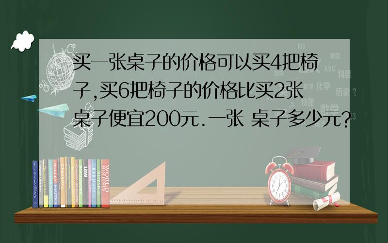 买一张桌子的价格可以买4把椅子,买6把椅子的价格比买2张桌子便宜200元.一张 桌子多少元?