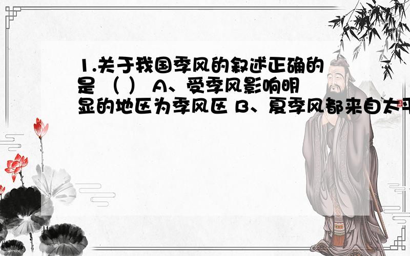 1.关于我国季风的叙述正确的是 （ ） A、受季风影响明显的地区为季风区 B、夏季风都来自太平洋,以东南风