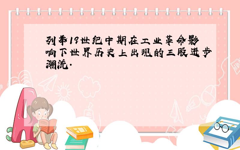 列举19世纪中期在工业革命影响下世界历史上出现的三股进步潮流.