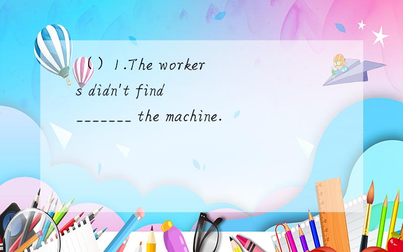 （）1.The workers didn't find _______ the machine.