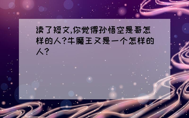 读了短文,你觉得孙悟空是哥怎样的人?牛魔王又是一个怎样的人?