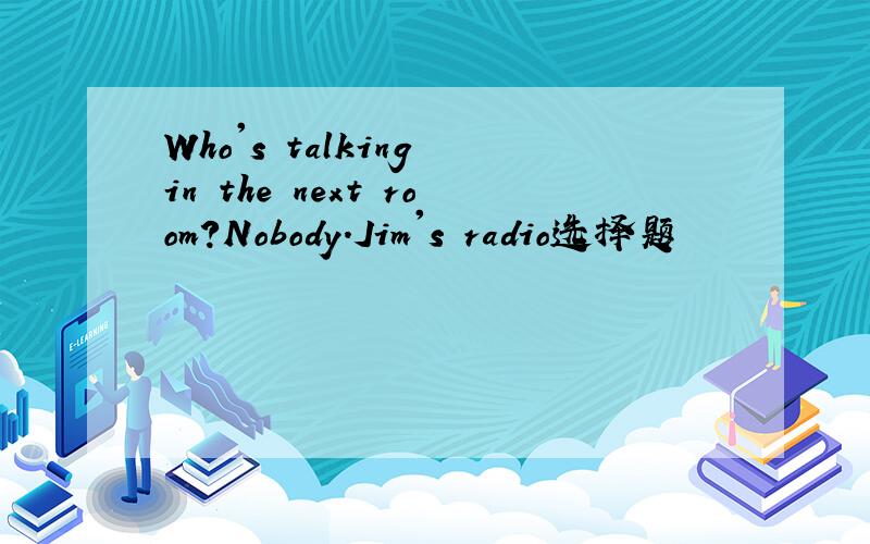 Who's talking in the next room?Nobody.Jim's radio选择题