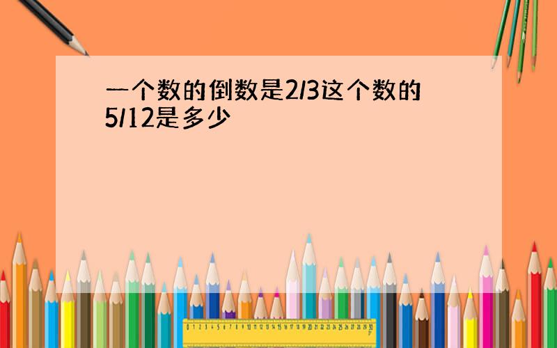 一个数的倒数是2/3这个数的5/12是多少