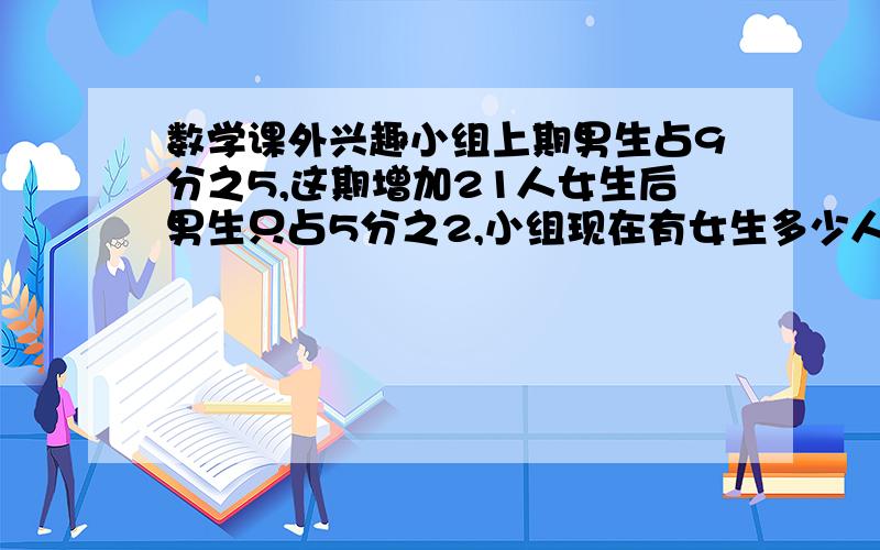 数学课外兴趣小组上期男生占9分之5,这期增加21人女生后男生只占5分之2,小组现在有女生多少人?