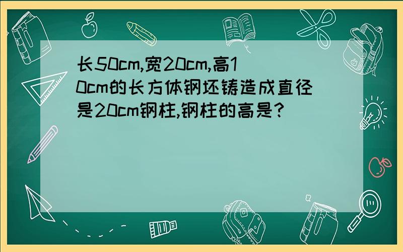 长50cm,宽20cm,高10cm的长方体钢坯铸造成直径是20cm钢柱,钢柱的高是?