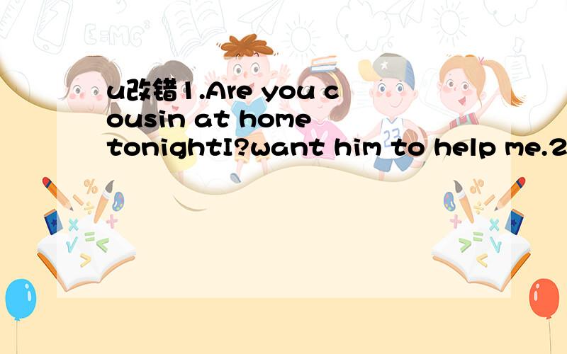 u改错1.Are you cousin at home tonightI?want him to help me.2.I