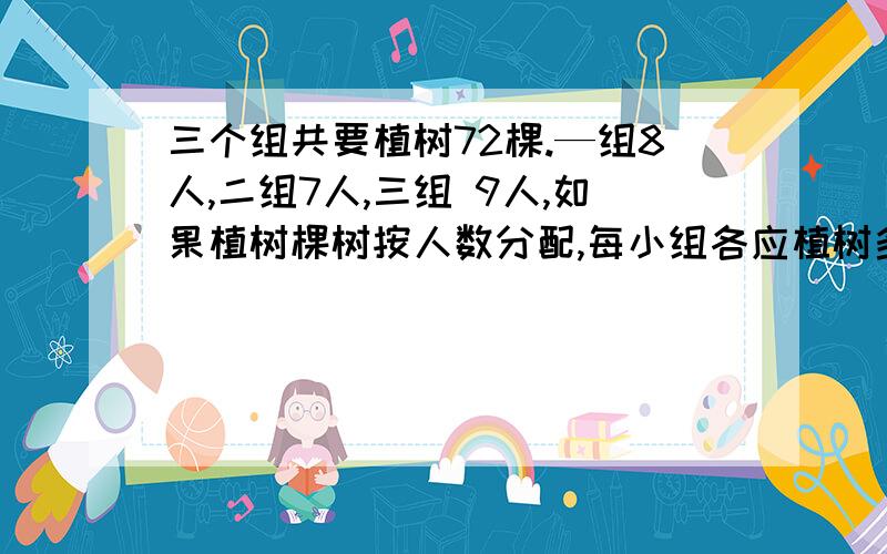 三个组共要植树72棵.—组8人,二组7人,三组 9人,如果植树棵树按人数分配,每小组各应植树多少棵?