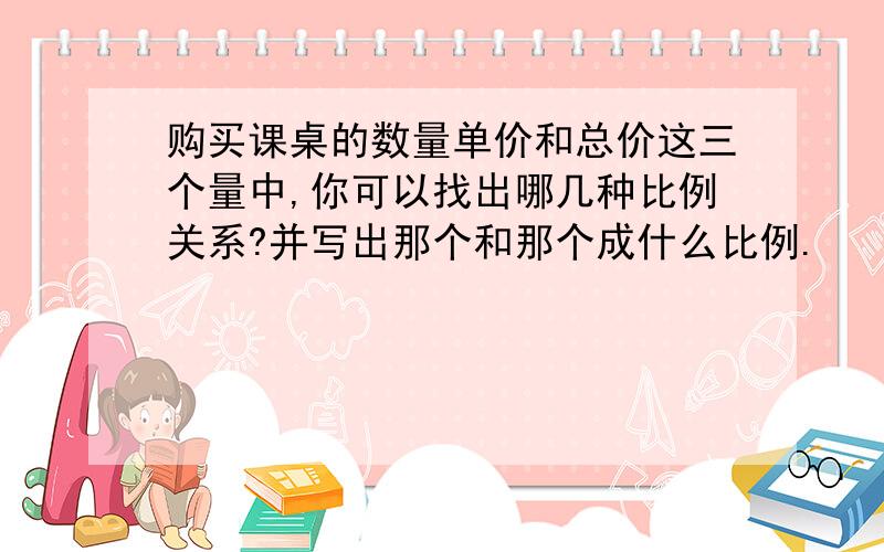 购买课桌的数量单价和总价这三个量中,你可以找出哪几种比例关系?并写出那个和那个成什么比例.