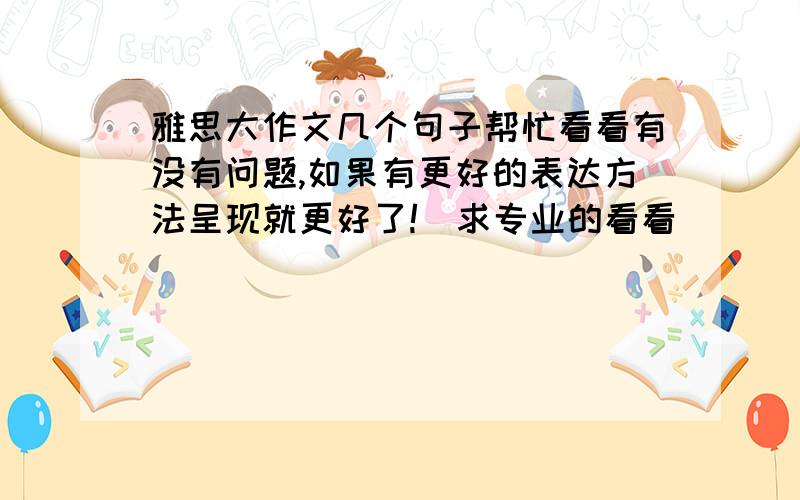 雅思大作文几个句子帮忙看看有没有问题,如果有更好的表达方法呈现就更好了!（求专业的看看）