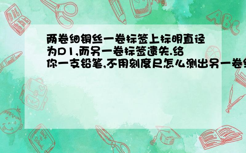 两卷细铜丝一卷标签上标明直径为D1,而另一卷标签遗失.给你一支铅笔,不用刻度尺怎么测出另一卷细铜丝直