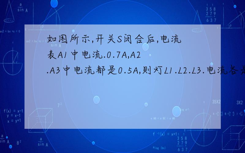 如图所示,开关S闭合后,电流表A1中电流.0.7A,A2.A3中电流都是0.5A,则灯L1.L2.L3.电流各是多少?