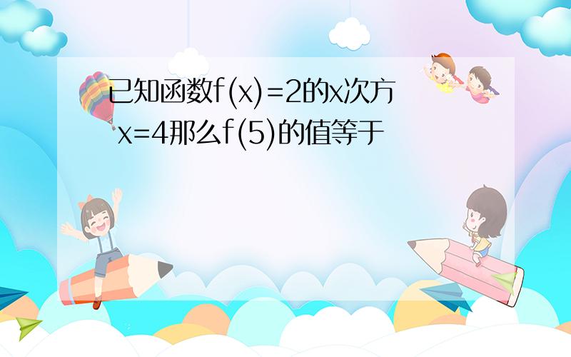 已知函数f(x)=2的x次方 x=4那么f(5)的值等于