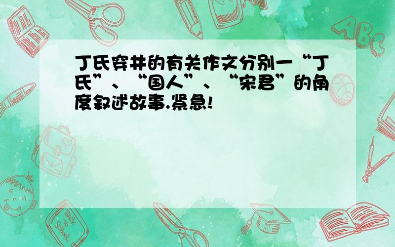 丁氏穿井的有关作文分别一“丁氏”、“国人”、“宋君”的角度叙述故事.紧急!