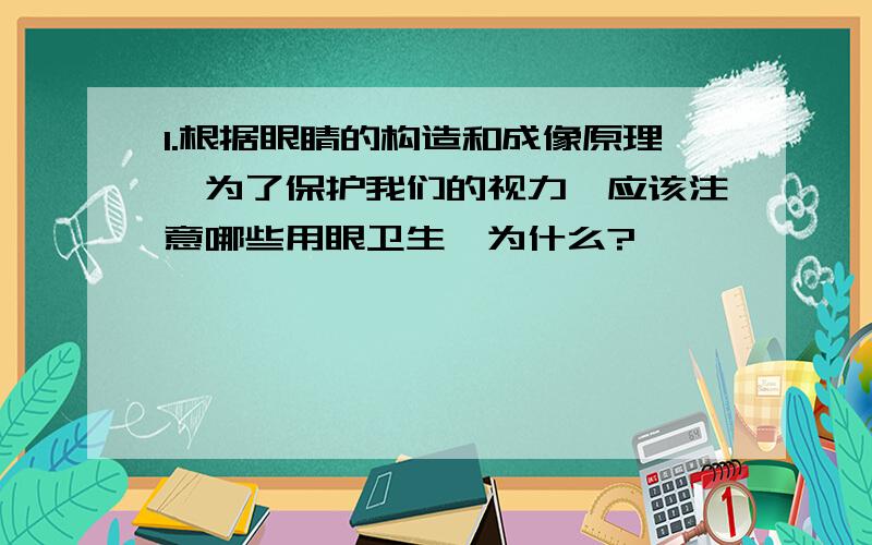 1.根据眼睛的构造和成像原理,为了保护我们的视力,应该注意哪些用眼卫生,为什么?