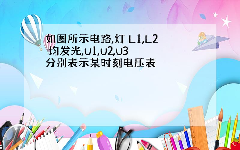 如图所示电路,灯 L1,L2 均发光,U1,U2,U3 分别表示某时刻电压表