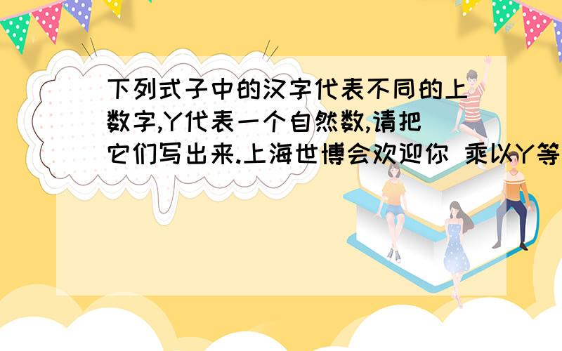 下列式子中的汉字代表不同的上数字,Y代表一个自然数,请把它们写出来.上海世博会欢迎你 乘以Y等于上上