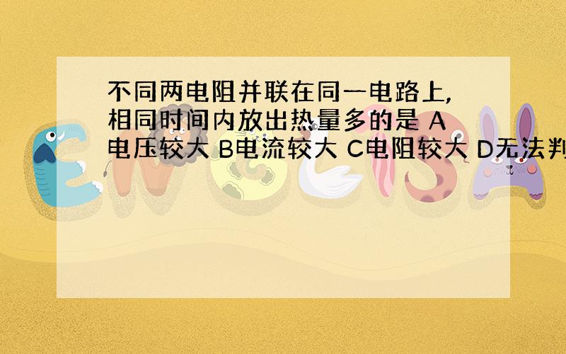 不同两电阻并联在同一电路上,相同时间内放出热量多的是 A电压较大 B电流较大 C电阻较大 D无法判断