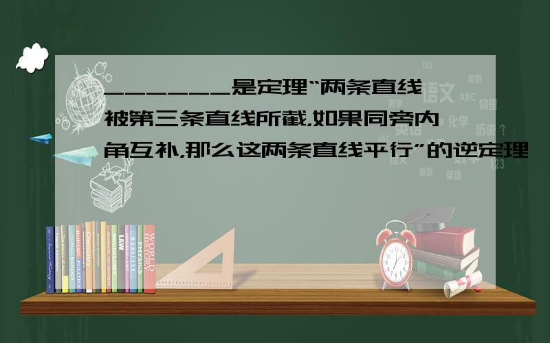 ______是定理“两条直线被第三条直线所截，如果同旁内角互补，那么这两条直线平行”的逆定理