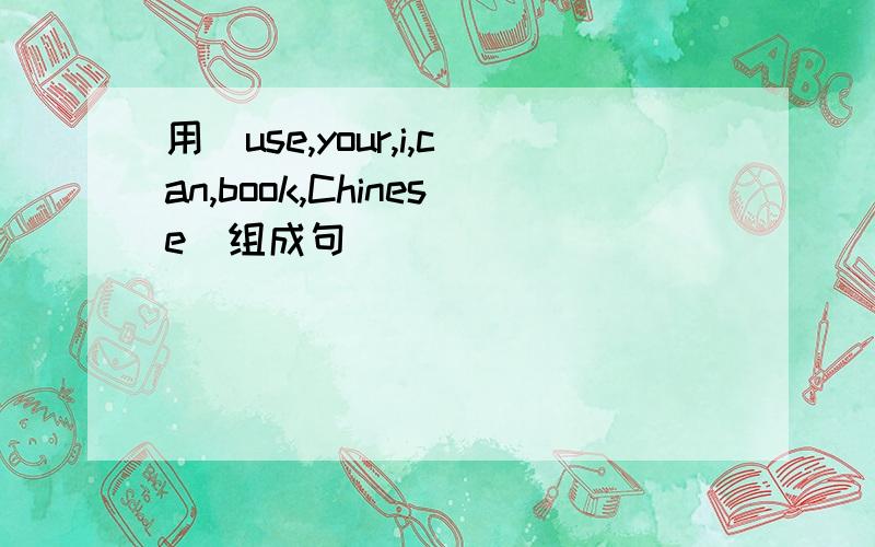 用（use,your,i,can,book,Chinese）组成句