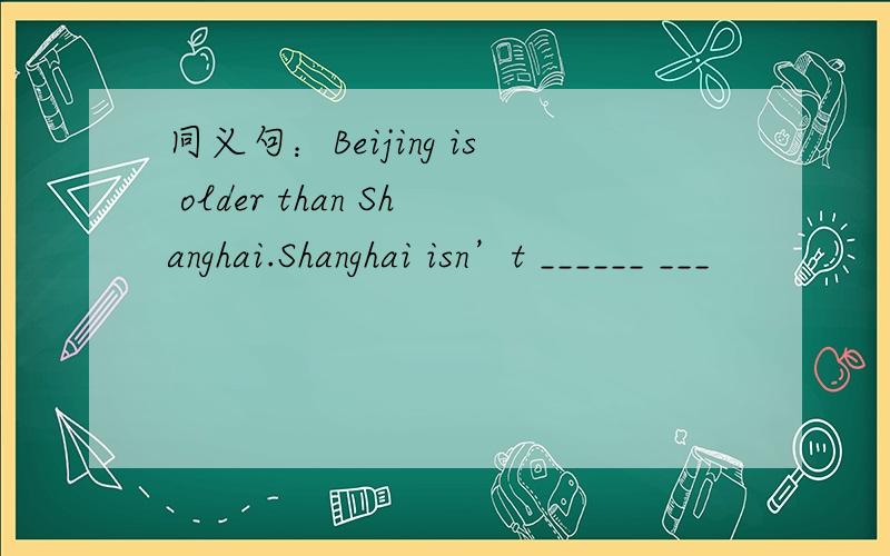 同义句：Beijing is older than Shanghai.Shanghai isn’t ______ ___