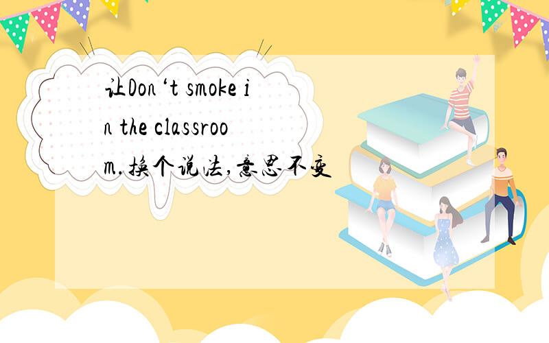 让Don‘t smoke in the classroom.换个说法,意思不变